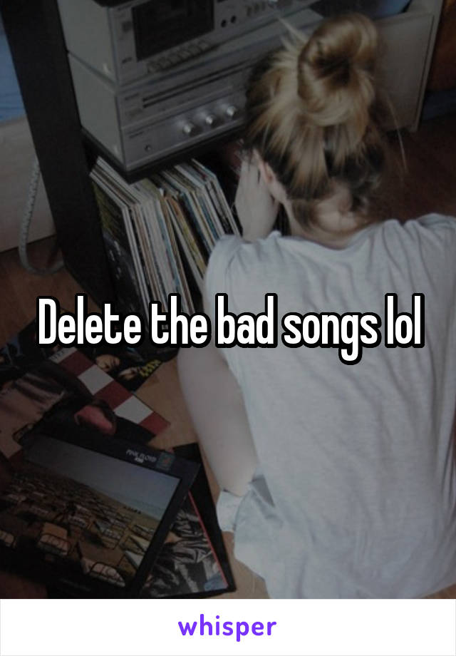 Delete the bad songs lol