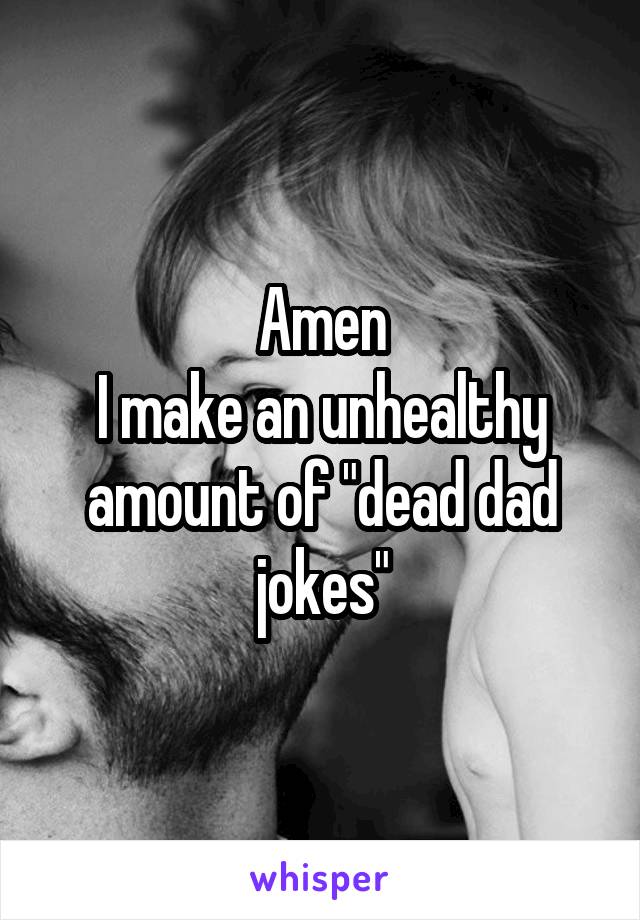 Amen
I make an unhealthy amount of "dead dad jokes"