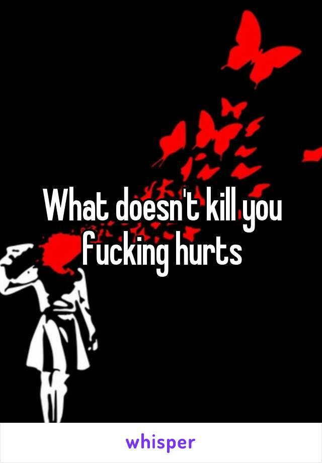 What doesn't kill you fucking hurts