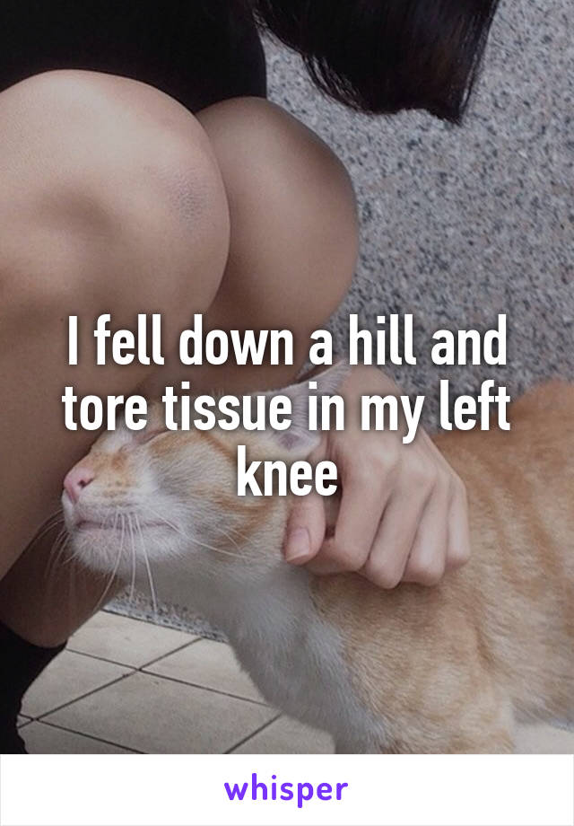 I fell down a hill and tore tissue in my left knee
