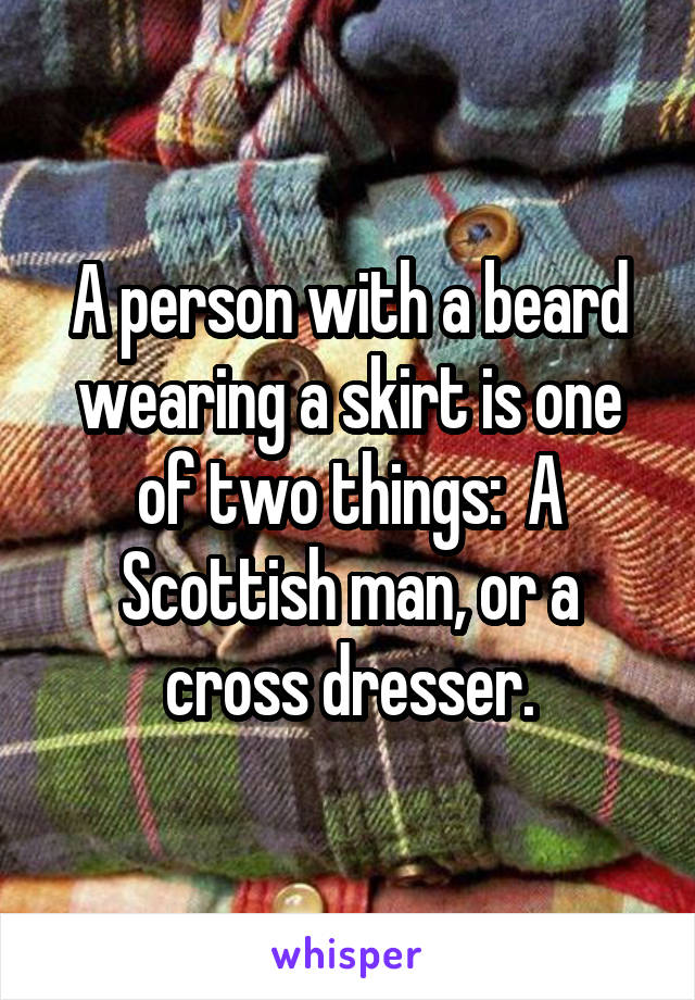 A person with a beard wearing a skirt is one of two things:  A Scottish man, or a cross dresser.