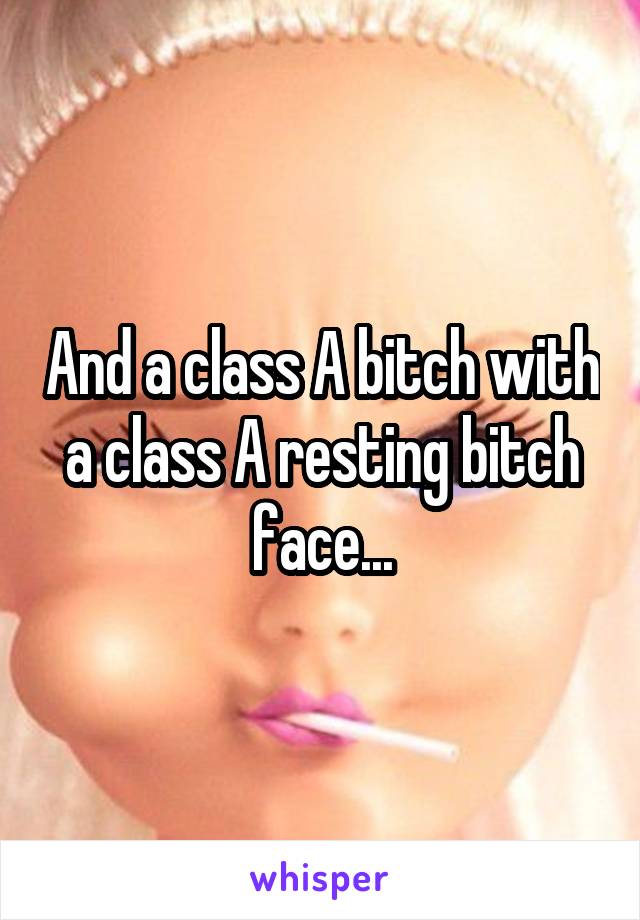 And a class A bitch with a class A resting bitch face...