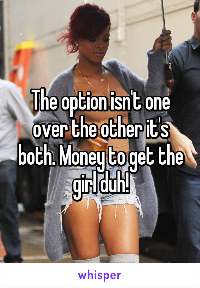 The option isn't one over the other it's both. Money to get the girl duh!