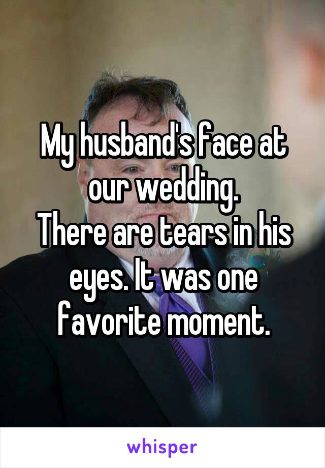 My husband's face at our wedding.
There are tears in his eyes. It was one favorite moment.
