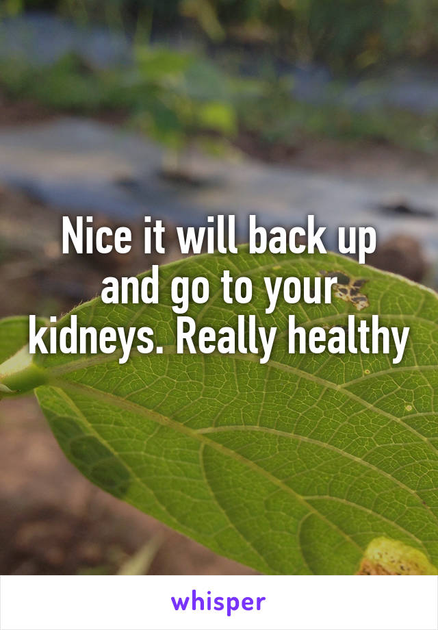 Nice it will back up and go to your kidneys. Really healthy 