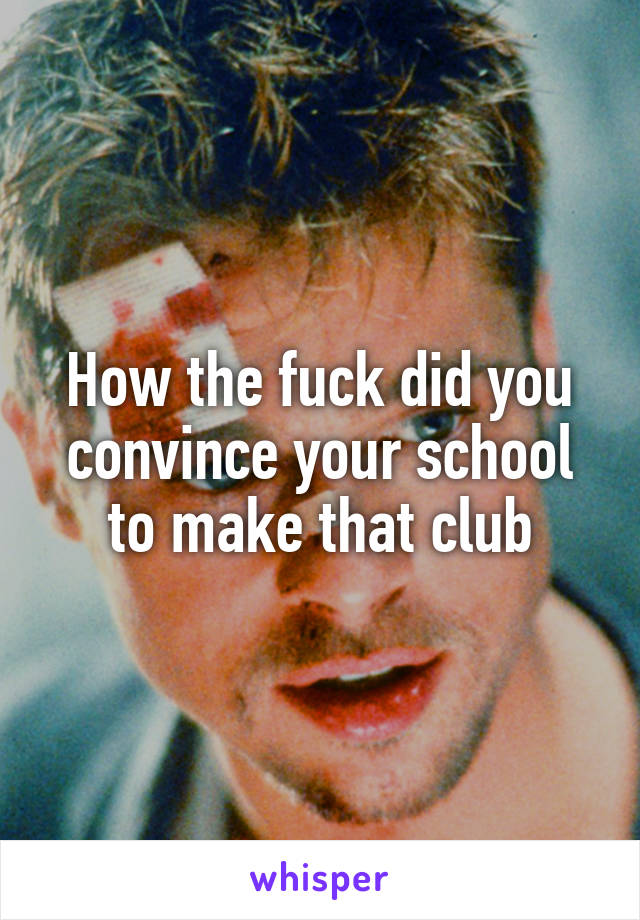 How the fuck did you convince your school to make that club