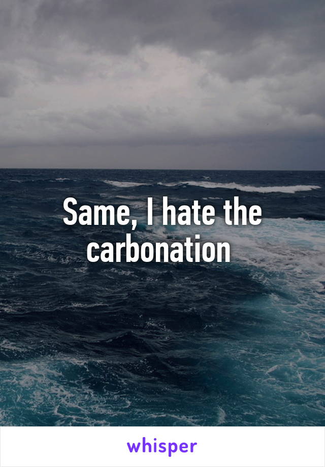 Same, I hate the carbonation 
