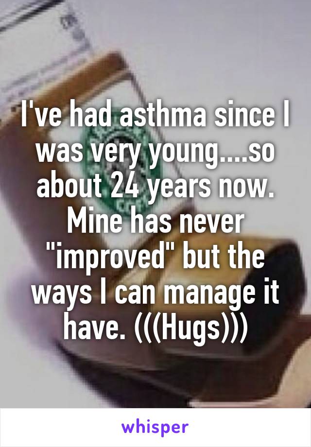 I've had asthma since I was very young....so about 24 years now. Mine has never "improved" but the ways I can manage it have. (((Hugs)))