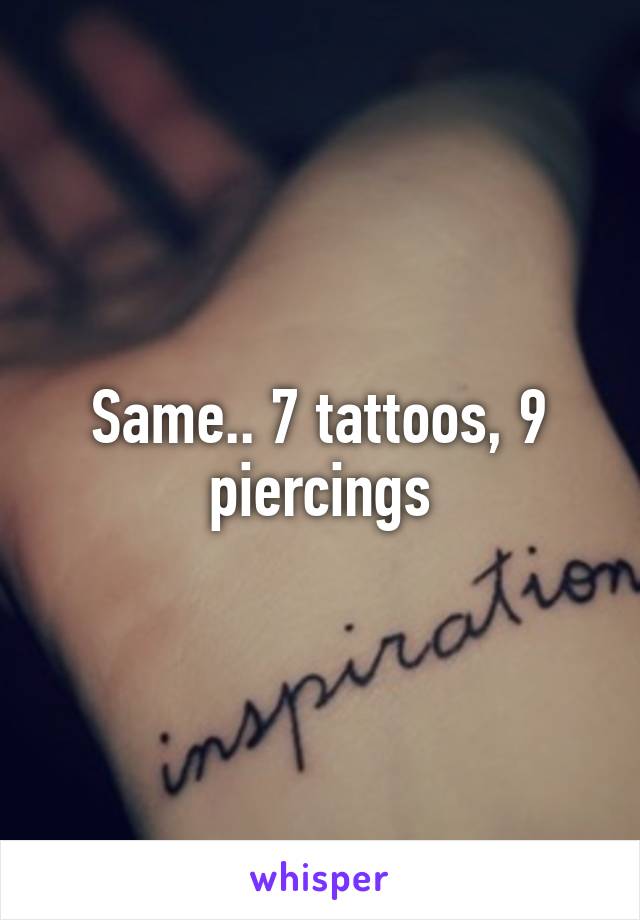 Same.. 7 tattoos, 9 piercings