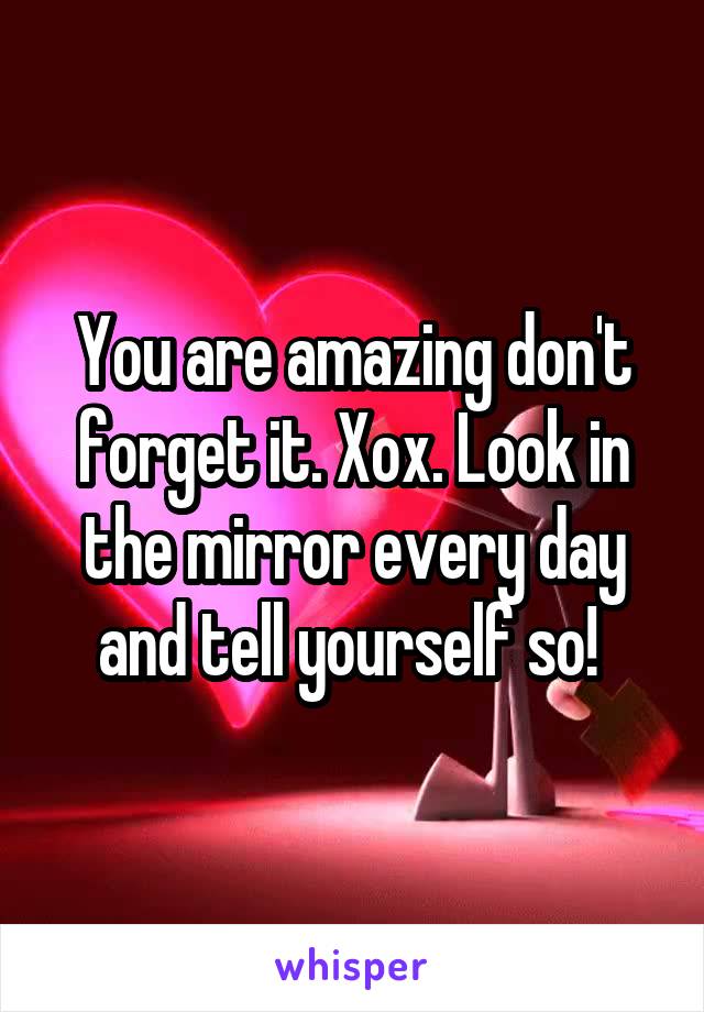 You are amazing don't forget it. Xox. Look in the mirror every day and tell yourself so! 