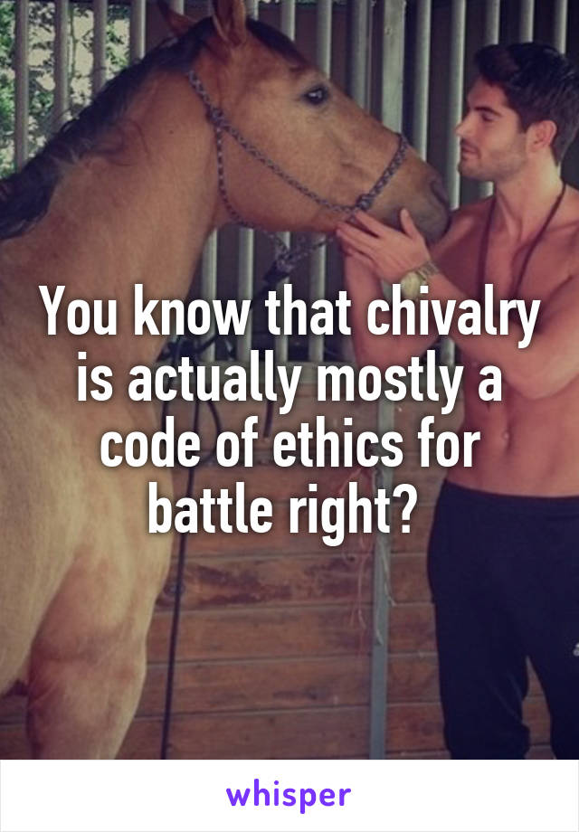 You know that chivalry is actually mostly a code of ethics for battle right? 