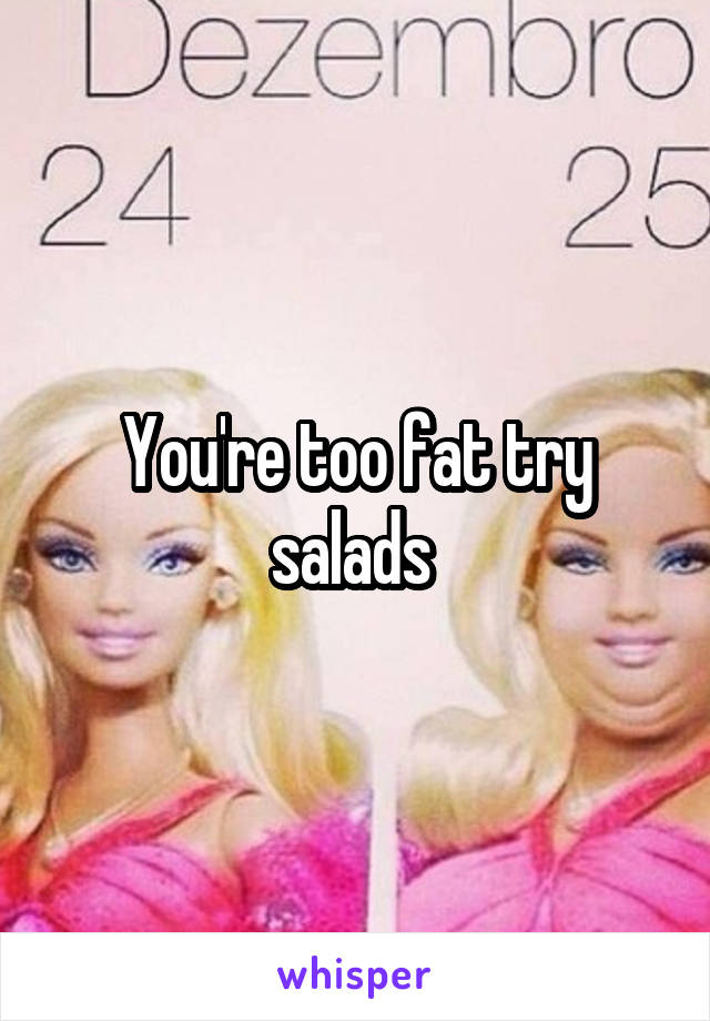 You're too fat try salads 