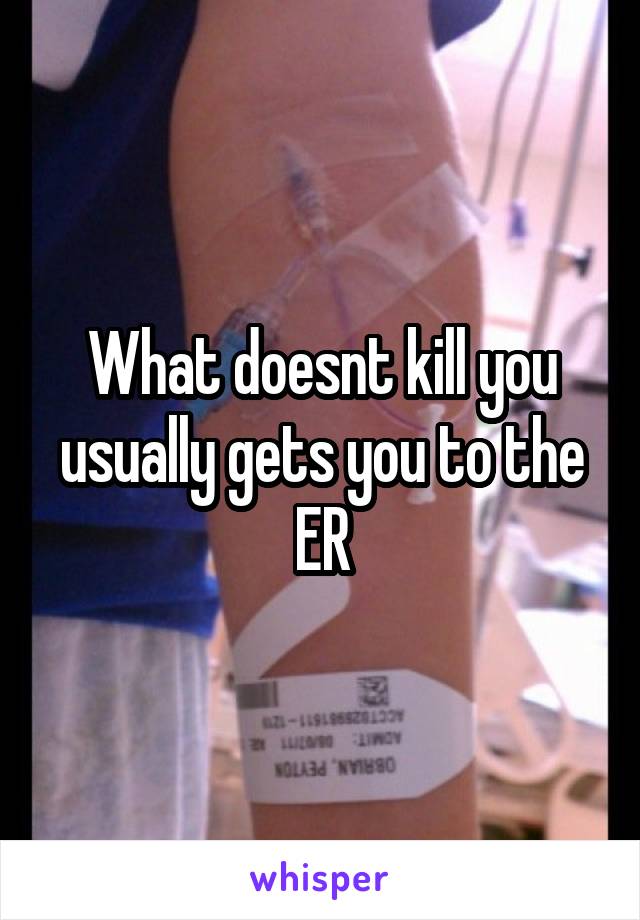 What doesnt kill you usually gets you to the ER