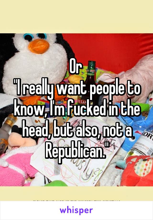 Or 
"I really want people to know, I'm fucked in the head, but also, not a Republican."