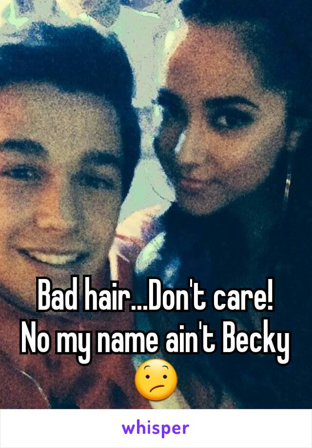 Bad hair...Don't care!
No my name ain't Becky
😕