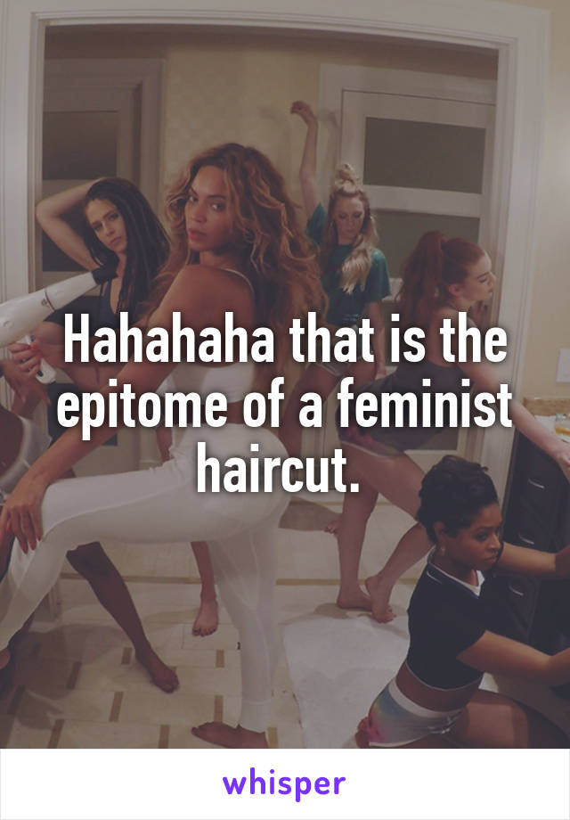 Hahahaha that is the epitome of a feminist haircut. 