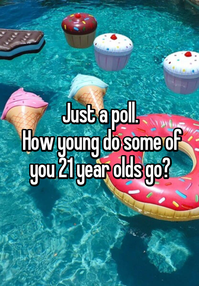 just-a-poll-how-young-do-some-of-you-21-year-olds-go