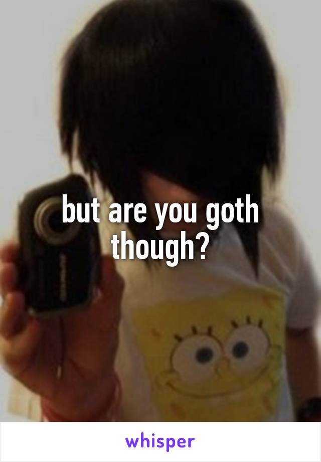but are you goth though?