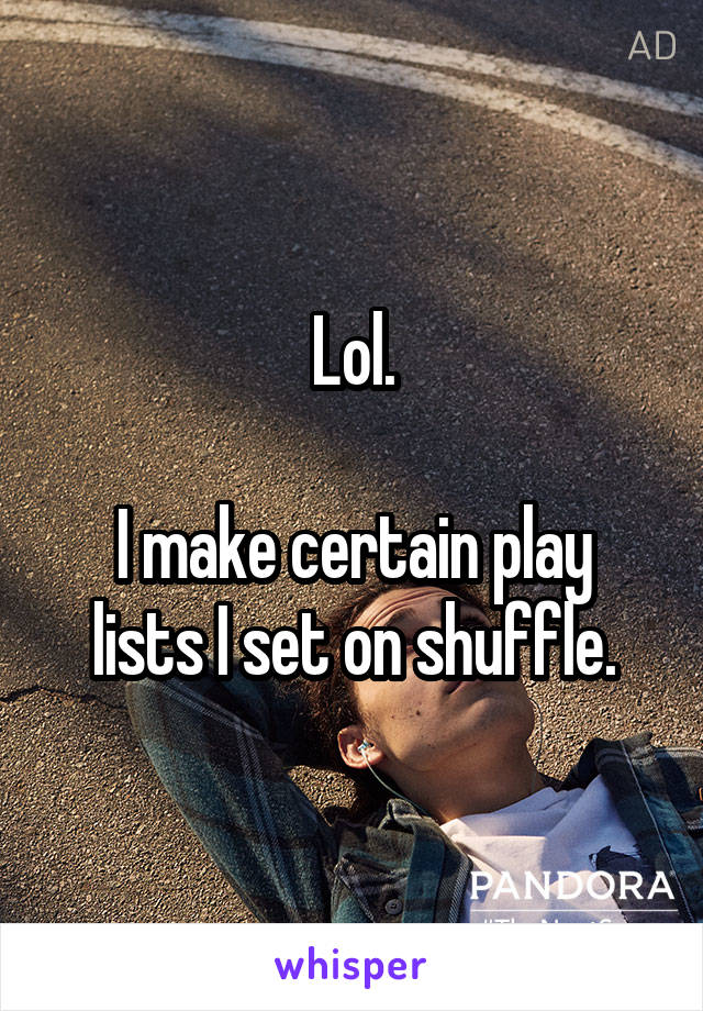 Lol.

I make certain play lists I set on shuffle.