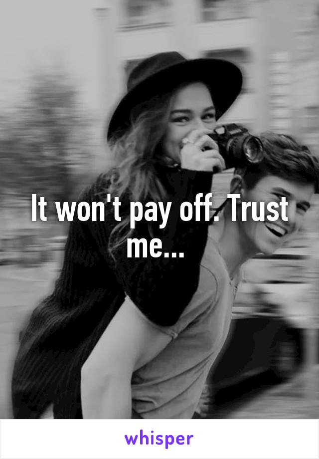 It won't pay off. Trust me... 