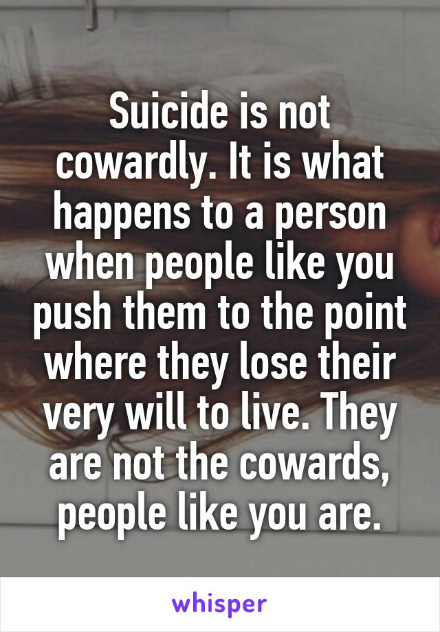 Suicide is not cowardly. It is what happens to a person when people like you push them to the point where they lose their very will to live. They are not the cowards, people like you are.
