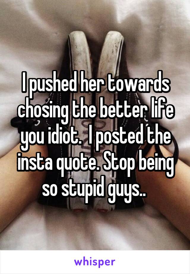 I pushed her towards chosing the better life you idiot.  I posted the insta quote. Stop being so stupid guys.. 