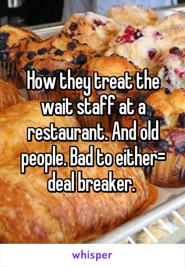 How they treat the wait staff at a restaurant. And old people. Bad to either= deal breaker. 