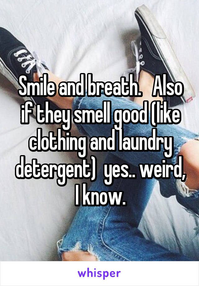 Smile and breath.   Also if they smell good (like clothing and laundry detergent)  yes.. weird, I know.