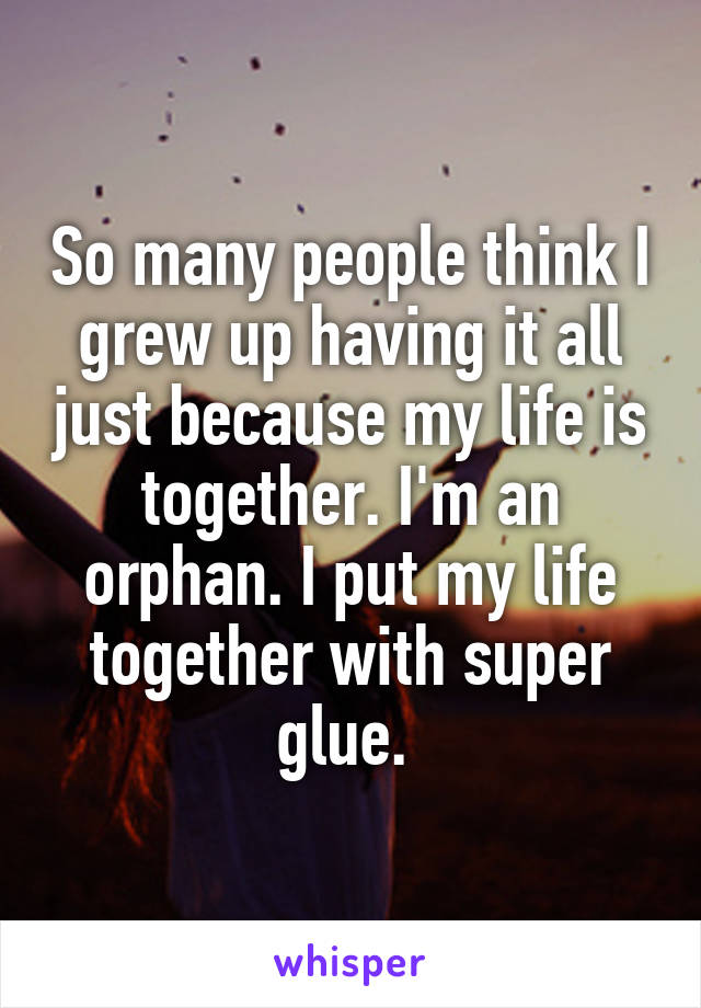 So many people think I grew up having it all just because my life is together. I'm an orphan. I put my life together with super glue. 