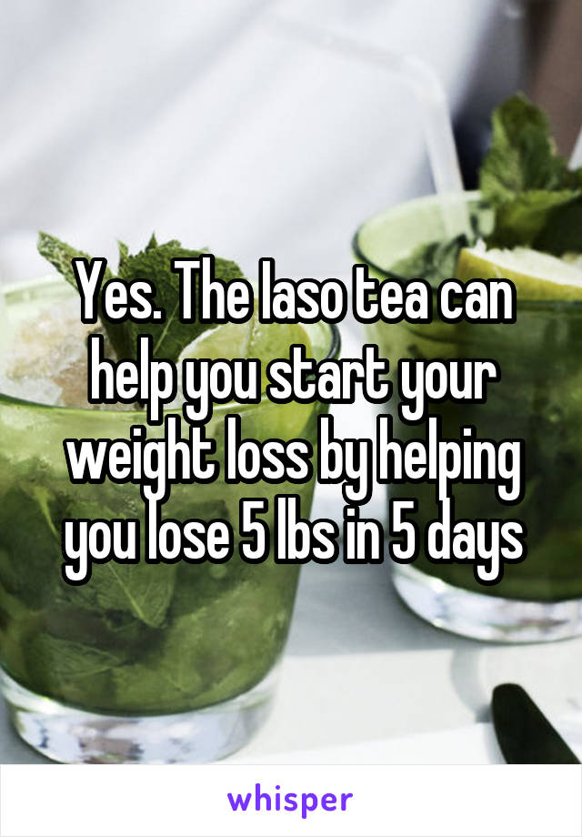 Yes. The Iaso tea can help you start your weight loss by helping you lose 5 lbs in 5 days