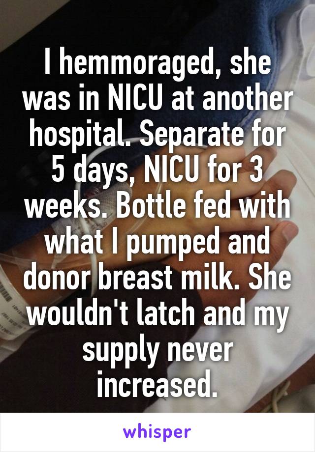 I hemmoraged, she was in NICU at another hospital. Separate for 5 days, NICU for 3 weeks. Bottle fed with what I pumped and donor breast milk. She wouldn't latch and my supply never increased.