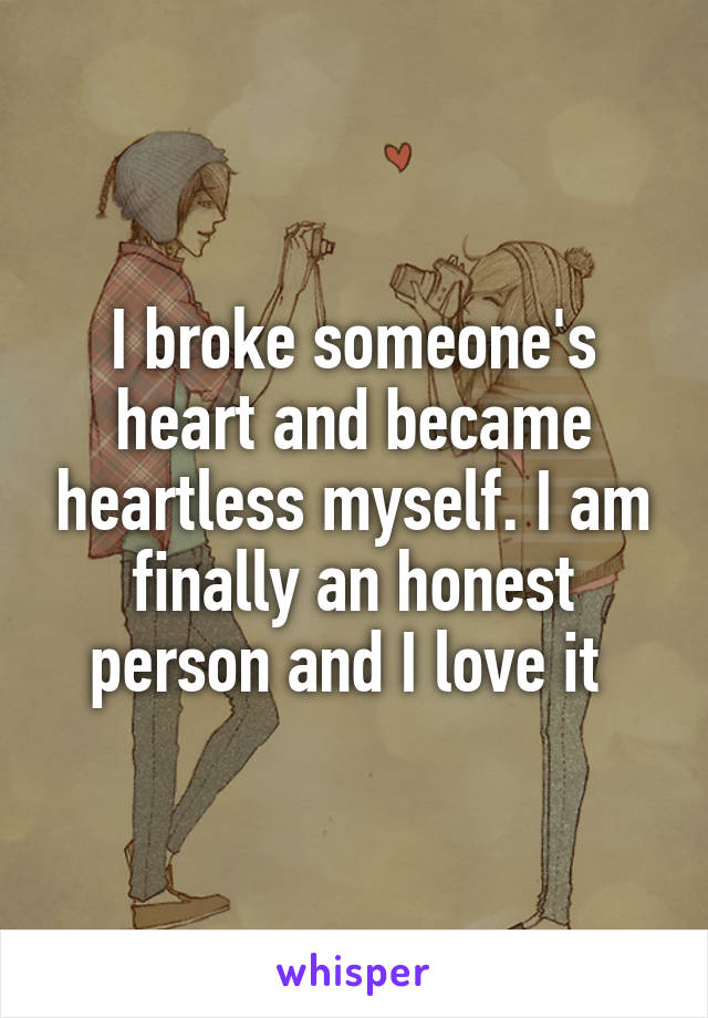 I broke someone's heart and became heartless myself. I am finally an honest person and I love it 