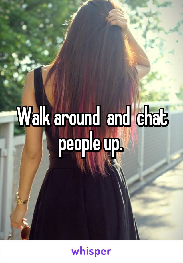 Walk around  and  chat people up. 