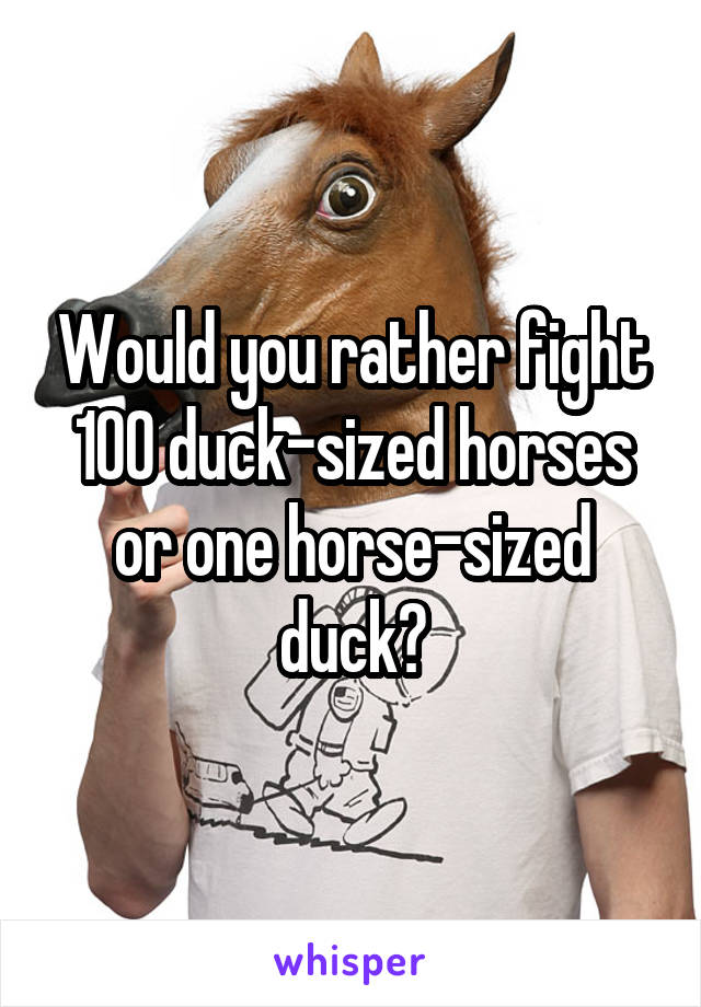 Would you rather fight 100 duck-sized horses or one horse-sized duck?