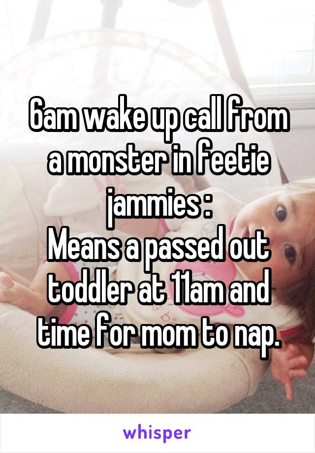 6am wake up call from a monster in feetie jammies :
Means a passed out toddler at 11am and time for mom to nap.