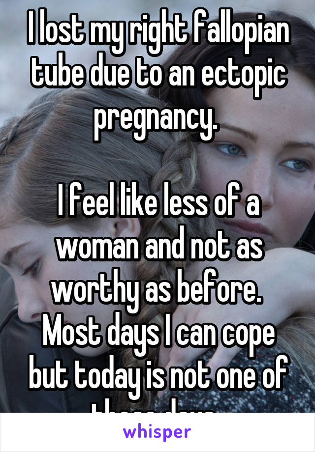I lost my right fallopian tube due to an ectopic pregnancy. 

I feel like less of a woman and not as worthy as before. 
Most days I can cope but today is not one of those days. 