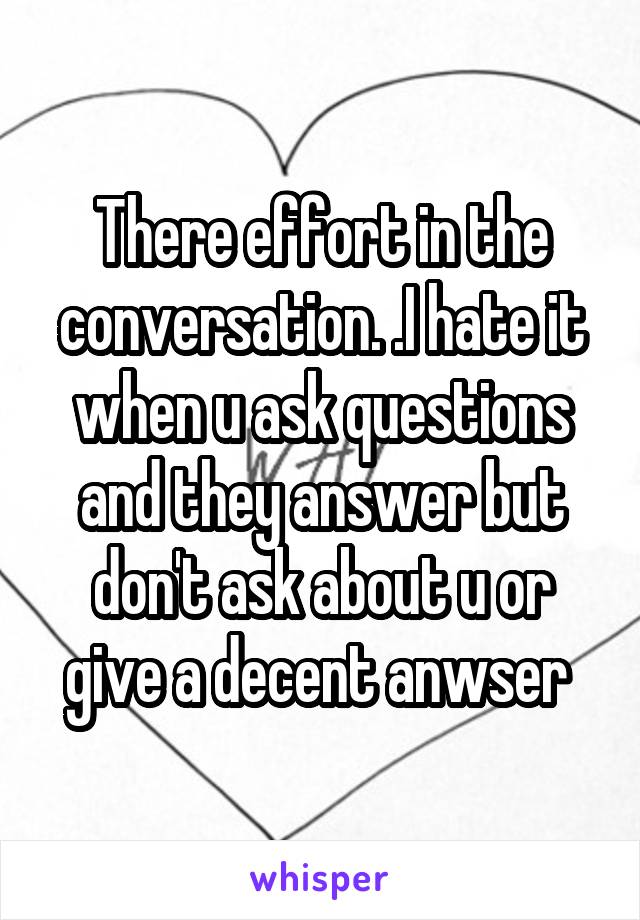 There effort in the conversation. .I hate it when u ask questions and they answer but don't ask about u or give a decent anwser 