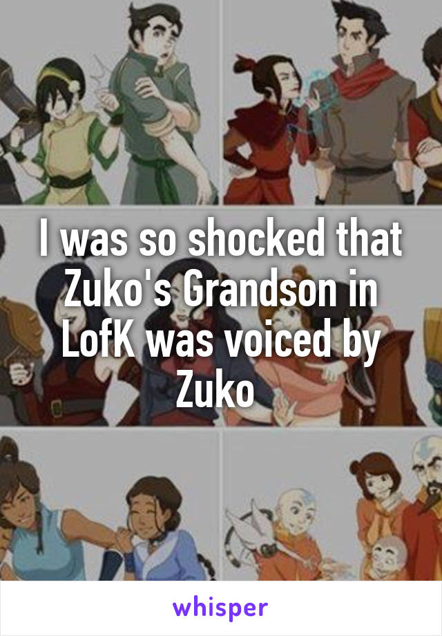 I was so shocked that Zuko's Grandson in LofK was voiced by Zuko 