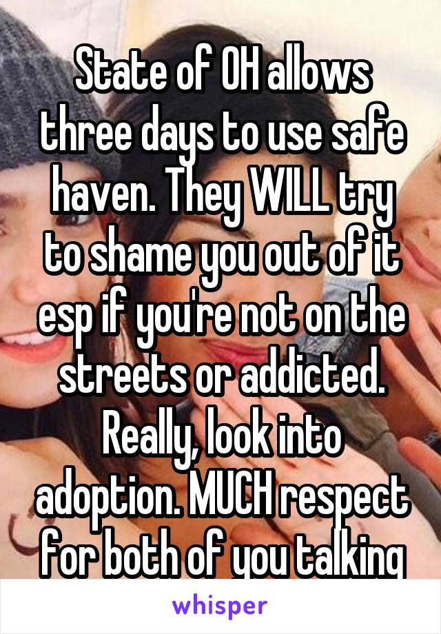 State of OH allows three days to use safe haven. They WILL try to shame you out of it esp if you're not on the streets or addicted. Really, look into adoption. MUCH respect for both of you talking