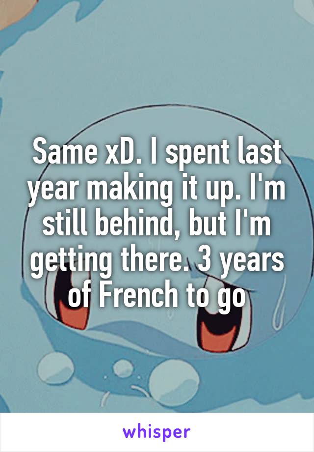 Same xD. I spent last year making it up. I'm still behind, but I'm getting there. 3 years of French to go