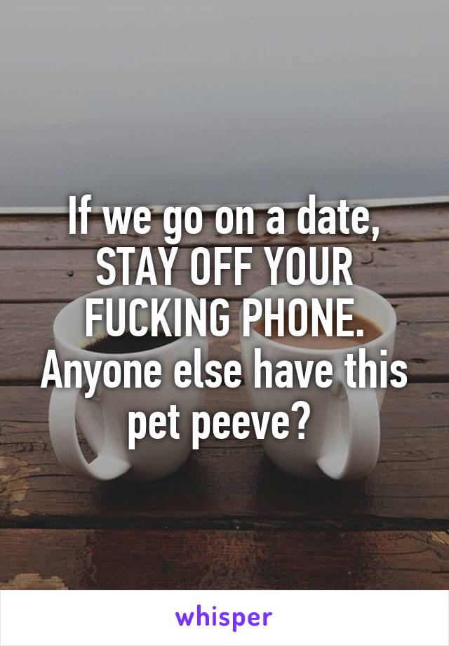 If we go on a date, STAY OFF YOUR FUCKING PHONE. Anyone else have this pet peeve? 