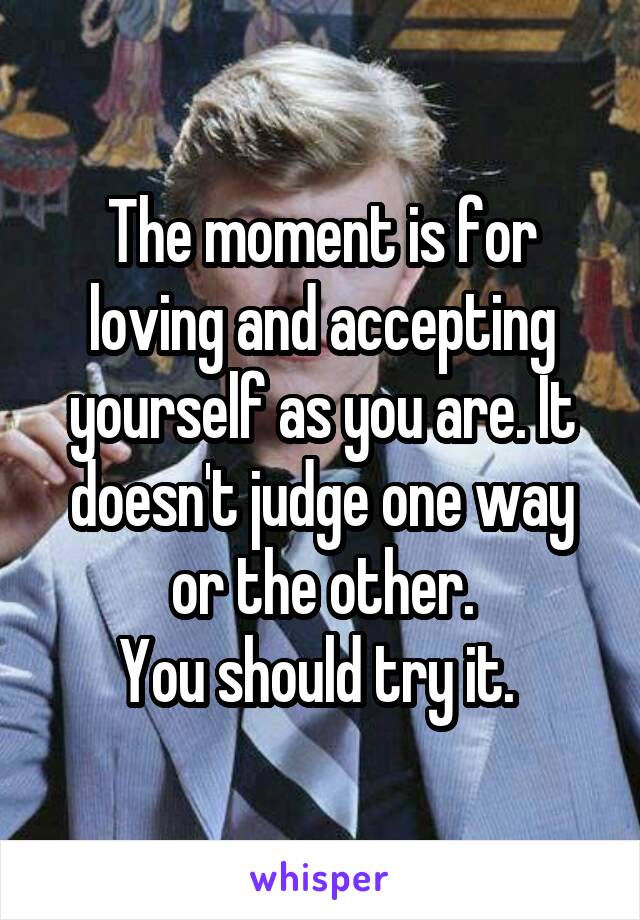 The moment is for loving and accepting yourself as you are. It doesn't judge one way or the other.
You should try it. 