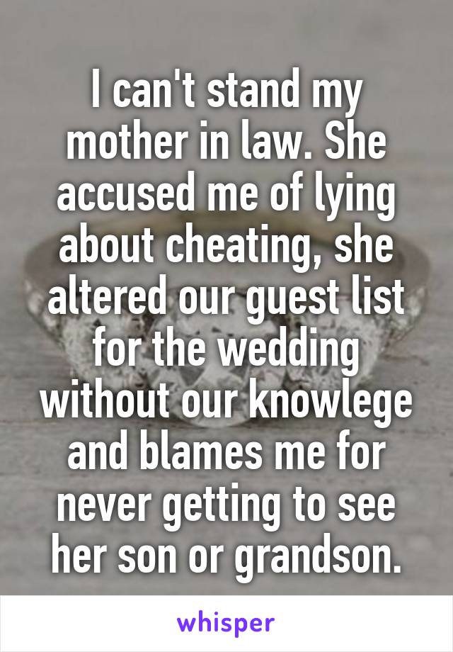 I can't stand my mother in law. She accused me of lying about cheating, she altered our guest list for the wedding without our knowlege and blames me for never getting to see her son or grandson.