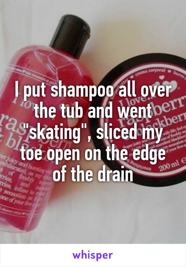 I put shampoo all over the tub and went "skating", sliced my toe open on the edge of the drain