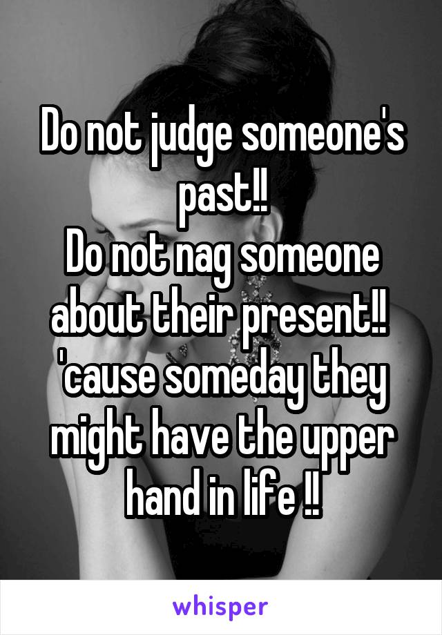 Do not judge someone's past!!
Do not nag someone about their present!! 
'cause someday they might have the upper hand in life !!