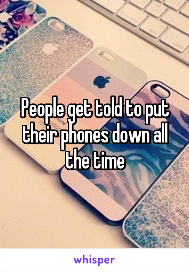 People get told to put their phones down all the time