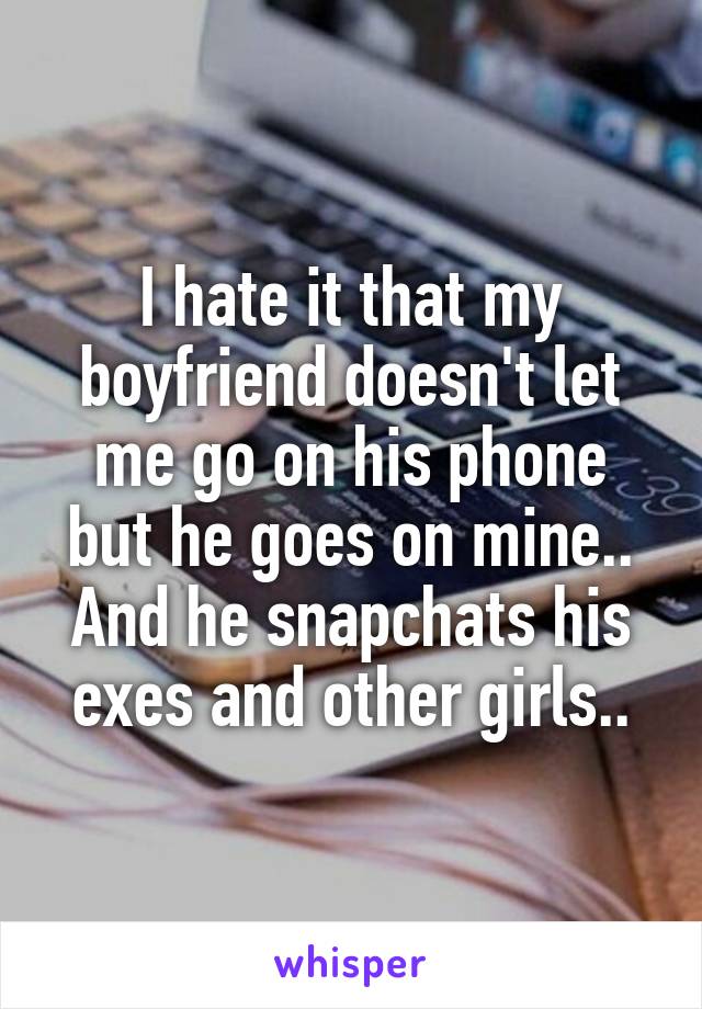 I hate it that my boyfriend doesn't let me go on his phone but he goes on mine.. And he snapchats his exes and other girls..