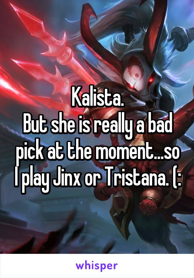 Kalista.
But she is really a bad pick at the moment...so I play Jinx or Tristana. (: