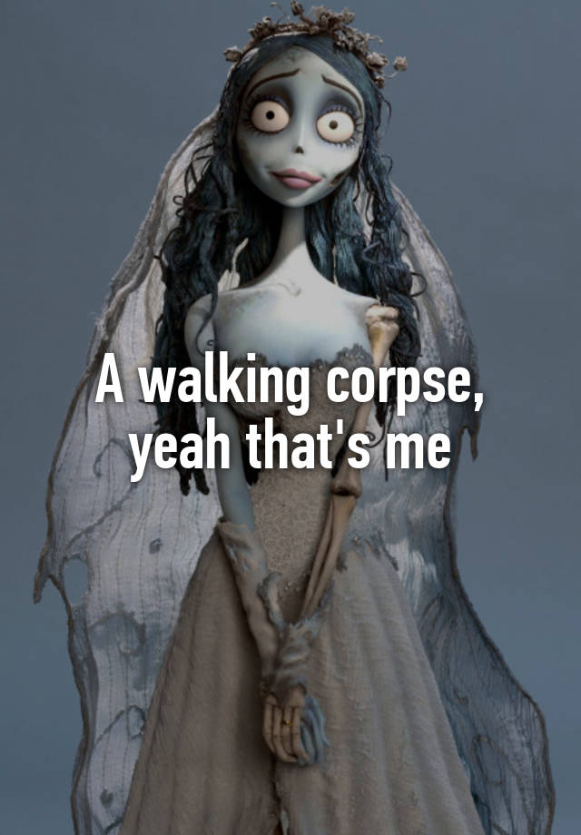 A walking corpse, yeah that's me