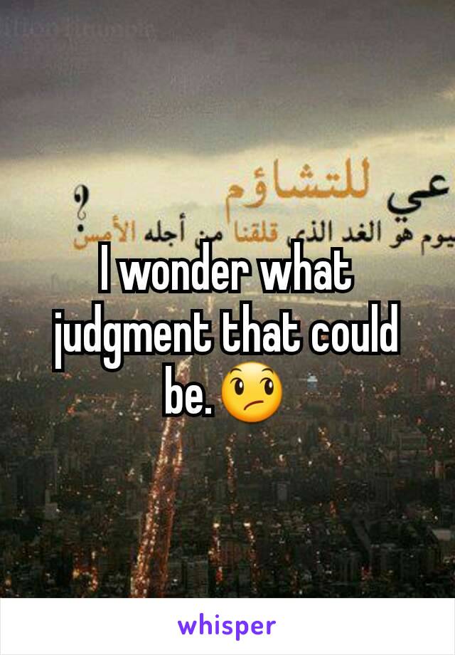 I wonder what judgment that could be.😞